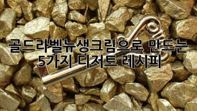 골드라벨뉴생크림으로 만드는 5가지 디저트 레시피! ✨