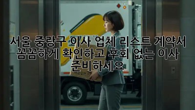 서울 중랑구 이사 업체 리스트: 계약서 꼼꼼하게 확인하고 후회 없는 이사 준비하세요!
